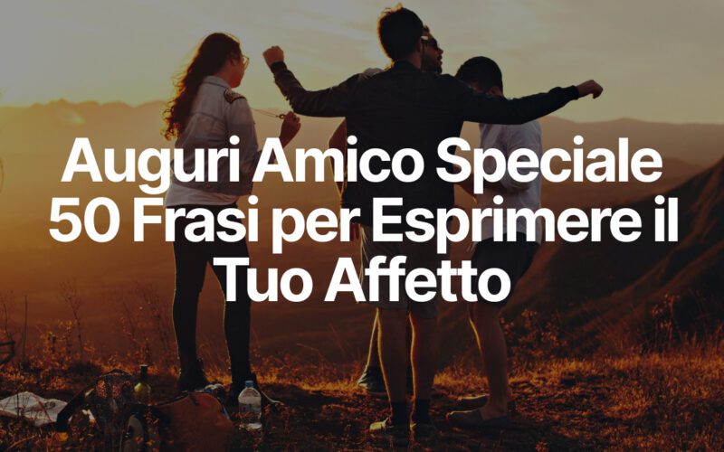 Auguri Amico Speciale - 50 Frasi per Esprimere il Tuo Affetto