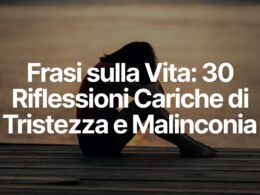 Frasi sulla Vita: 30 Riflessioni Cariche di Tristezza e Malinconia